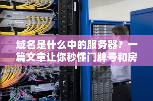 域名是什么中的服务器？一篇文章让你秒懂门牌号和房子的关系！