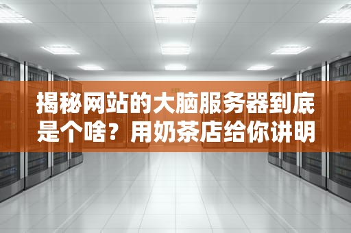 揭秘网站的大脑服务器到底是个啥？用奶茶店给你讲明白！