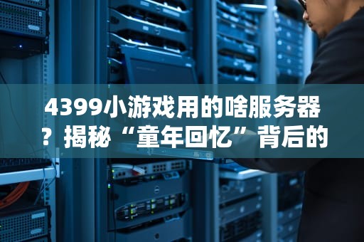 4399小游戏用的啥服务器？揭秘“童年回忆”背后的技术支撑！