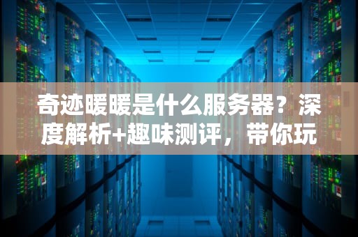 奇迹暖暖是什么服务器？深度解析+趣味测评，带你玩转换装游戏！