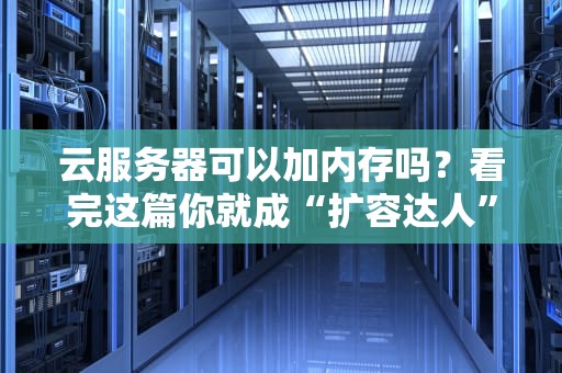 云服务器可以加内存吗？看完这篇你就成“扩容达人”了！