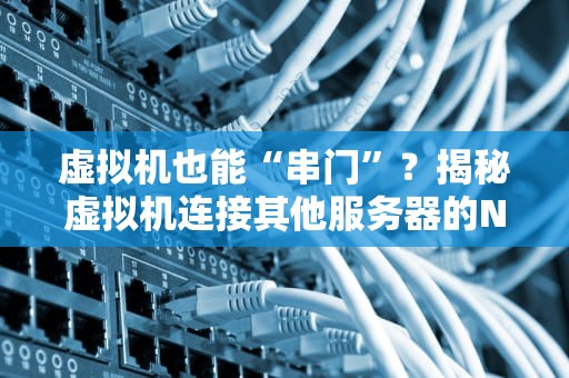 虚拟机也能“串门”？揭秘虚拟机连接其他服务器的N种骚操作！
