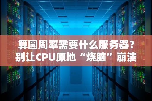算圆周率需要什么服务器？别让CPU原地“烧脑”崩溃！