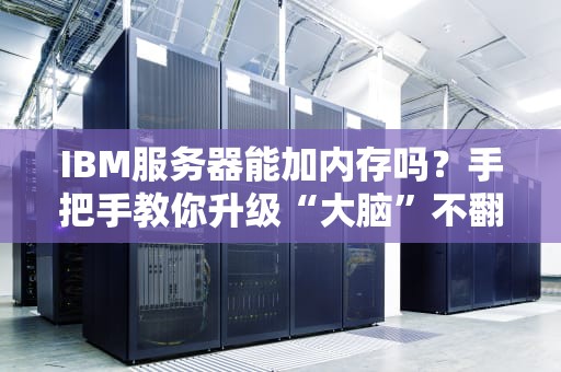 IBM服务器能加内存吗？手把手教你升级“大脑”不翻车！