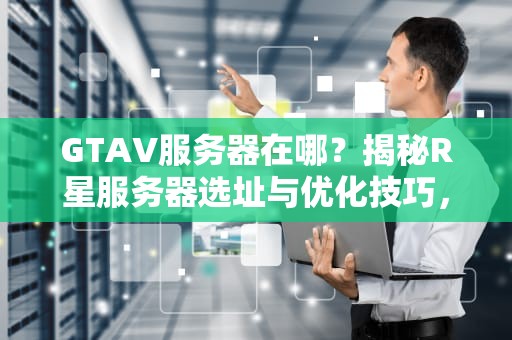 GTAV服务器在哪？揭秘R星服务器选址与优化技巧，告别延迟卡顿！