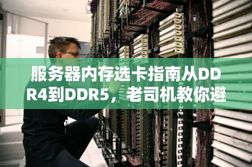 服务器内存选卡指南从DDR4到DDR5，老司机教你避坑不翻车！