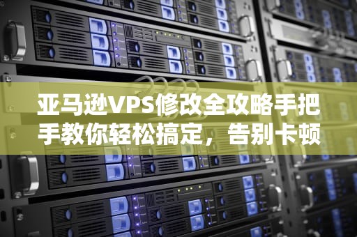 亚马逊VPS修改全攻略手把手教你轻松搞定，告别卡顿！