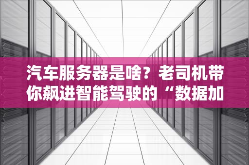 汽车服务器是啥？老司机带你飙进智能驾驶的“数据加油站”！