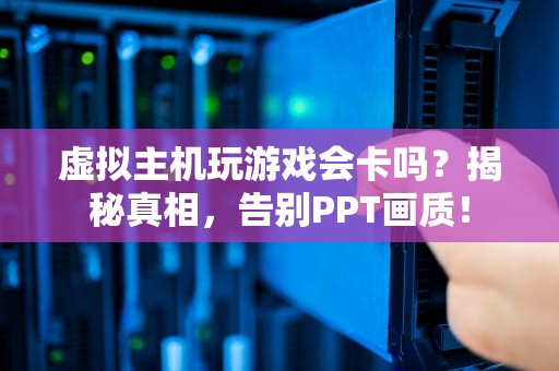 虚拟主机玩游戏会卡吗？揭秘真相，告别PPT画质！