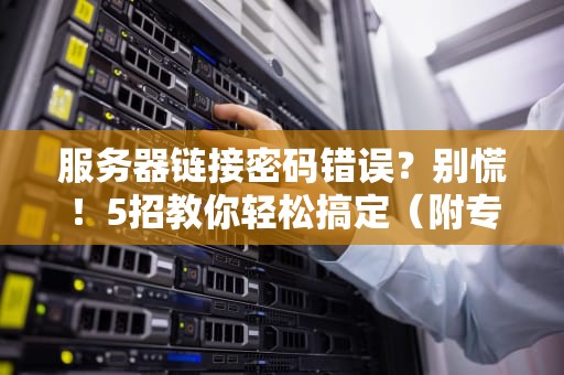 服务器链接密码错误？别慌！5招教你轻松搞定（附专业排雷指南）