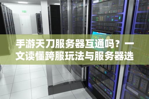 手游天刀服务器互通吗？一文读懂跨服玩法与服务器选择攻略！