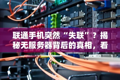 联通手机突然“失联”？揭秘无服务器背后的真相，看完秒懂！