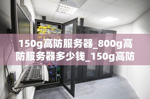 150g高防服务器_800g高防服务器多少钱_150g高防服务器的重要性及其应用