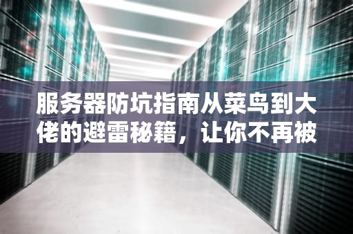 服务器防坑指南从菜鸟到大佬的避雷秘籍，让你不再被割韭菜！
