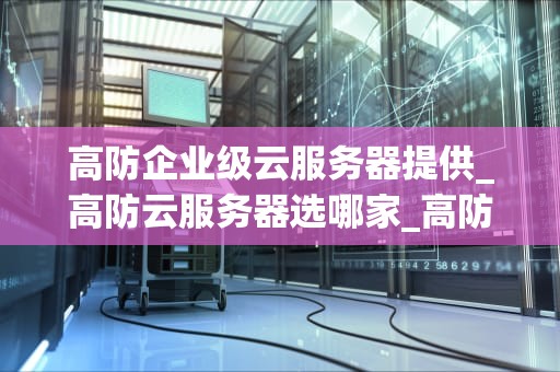 高防企业级云服务器提供_高防云服务器选哪家_高防企业级云服务器的全面解析