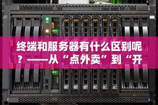 终端和服务器有什么区别呢？——从“点外卖”到“开餐厅”的生动比喻
