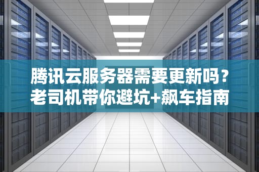 腾讯云服务器需要更新吗？老司机带你避坑+飙车指南！