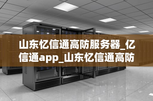 山东忆信通高防服务器_亿信通app_山东忆信通高防服务器——网络安全的坚实防线