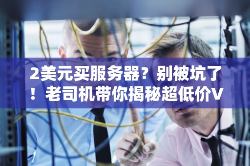 2美元买服务器？别被坑了！老司机带你揭秘超低价VPS的真相