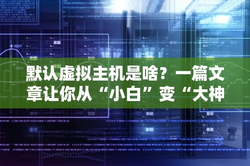 默认虚拟主机是啥？一篇文章让你从“小白”变“大神”！（附超实用避坑指南）