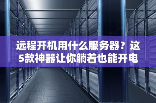 远程开机用什么服务器？这5款神器让你躺着也能开电脑！