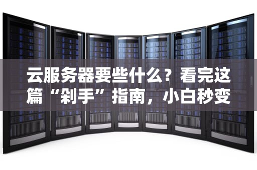 云服务器要些什么？看完这篇“剁手”指南，小白秒变老司机！