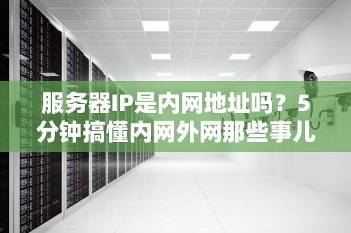 服务器IP是内网地址吗？5分钟搞懂内网外网那些事儿！