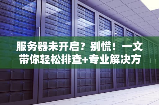 服务器未开启？别慌！一文带你轻松排查+专业解决方案