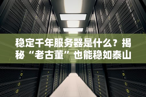 稳定千年服务器是什么？揭秘“老古董”也能稳如泰山的黑科技！
