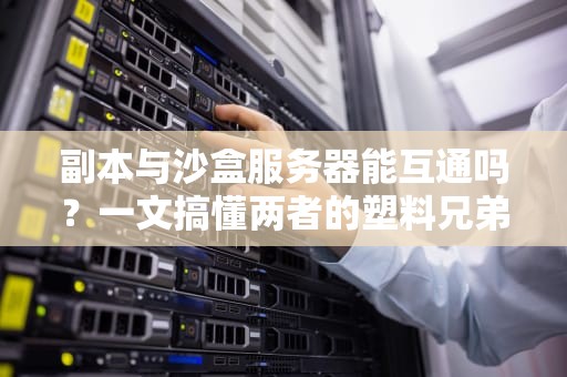 副本与沙盒服务器能互通吗？一文搞懂两者的塑料兄弟情！
