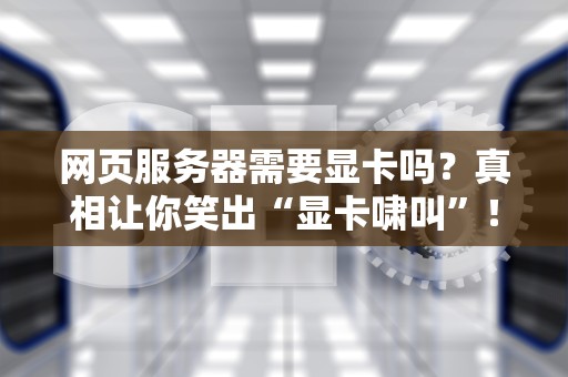 网页服务器需要显卡吗？真相让你笑出“显卡啸叫”！