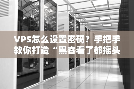 VPS怎么设置密码？手把手教你打造“黑客看了都摇头”的超强防御！