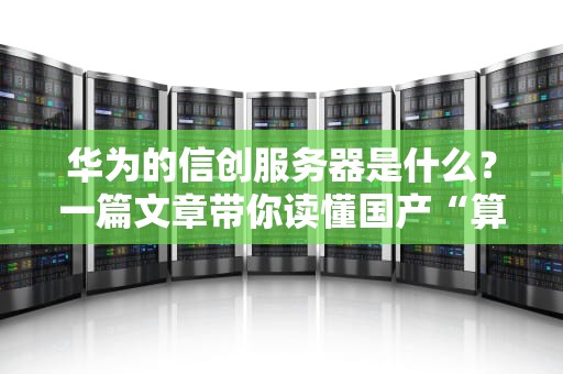 华为的信创服务器是什么？一篇文章带你读懂国产“算力黑科技”