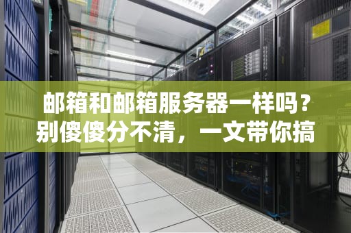 邮箱和邮箱服务器一样吗？别傻傻分不清，一文带你搞懂“邮局”那些事儿！
