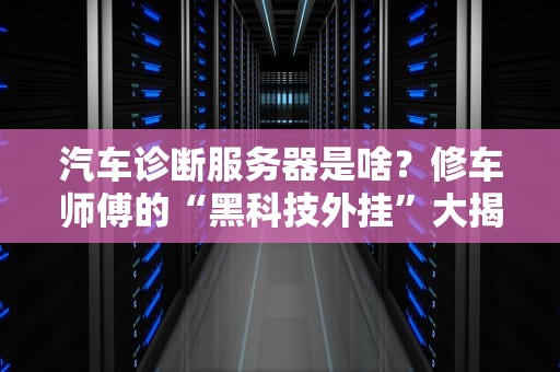 汽车诊断服务器是啥？修车师傅的“黑科技外挂”大揭秘！