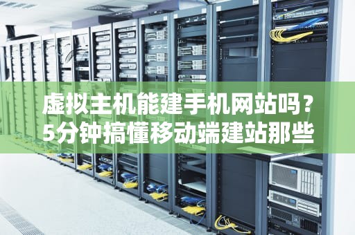 虚拟主机能建手机网站吗？5分钟搞懂移动端建站那些事儿！