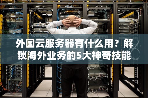 外国云服务器有什么用？解锁海外业务的5大神奇技能！