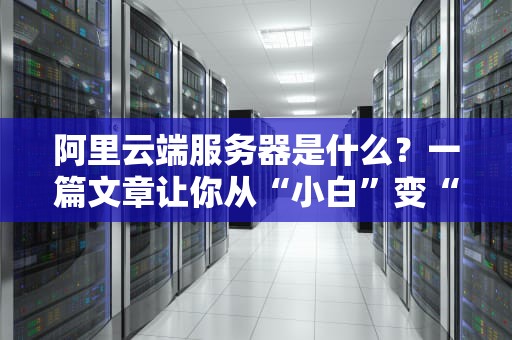 阿里云端服务器是什么？一篇文章让你从“小白”变“大神”！