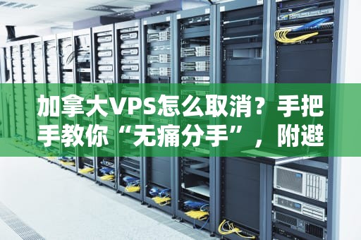 加拿大VPS怎么取消？手把手教你“无痛分手”，附避坑指南！
