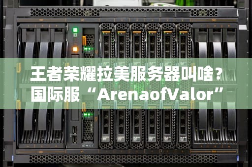 王者荣耀拉美服务器叫啥？国际服“ArenaofValor”了解一下！老司机带你飙车评测！