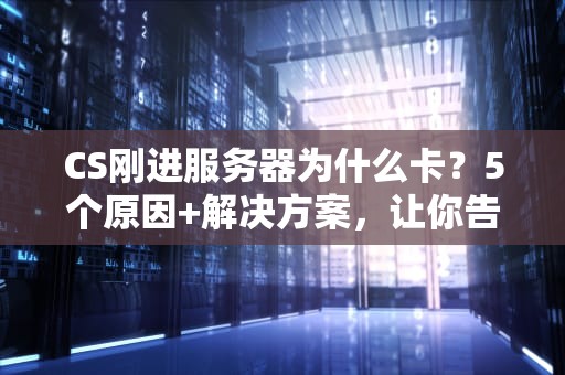 CS刚进服务器为什么卡？5个原因+解决方案，让你告别PPT画质！