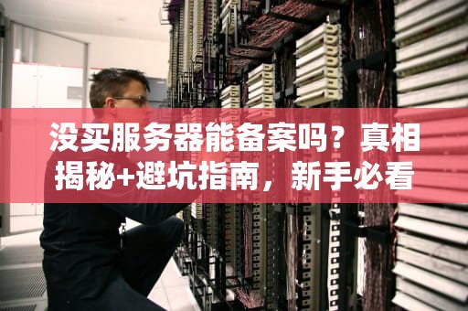 没买服务器能备案吗？真相揭秘+避坑指南，新手必看！