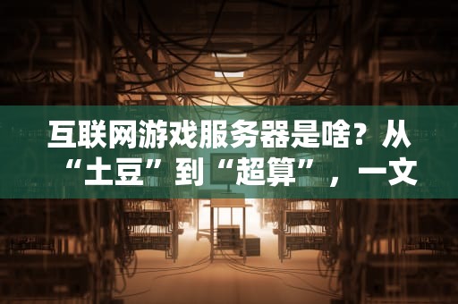 互联网游戏服务器是啥？从“土豆”到“超算”，一文带你笑看服务器进化史！