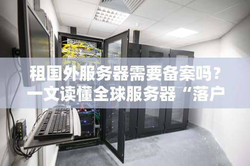 租国外服务器需要备案吗？一文读懂全球服务器“落户”政策！