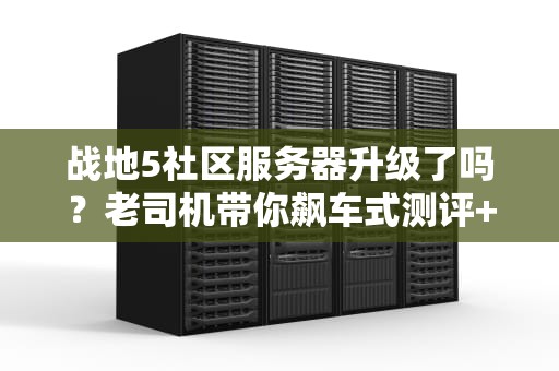战地5社区服务器升级了吗？老司机带你飙车式测评+避坑指南！