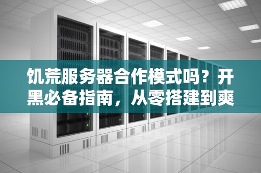 饥荒服务器合作模式吗？开黑必备指南，从零搭建到爽玩全攻略！