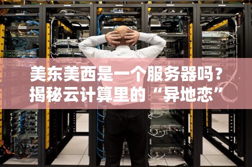 美东美西是一个服务器吗？揭秘云计算里的“异地恋”真相！