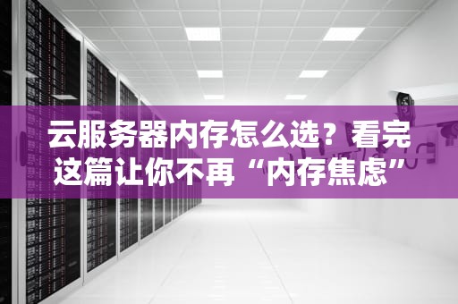 云服务器内存怎么选？看完这篇让你不再“内存焦虑”！