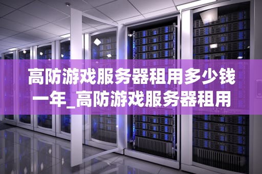 高防游戏服务器租用多少钱一年_高防游戏服务器租用多少钱一年啊_高防游戏服务器租用价格及影响因素分析