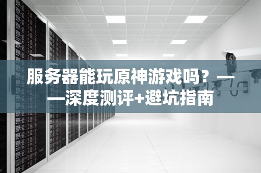 服务器能玩原神游戏吗？——深度测评+避坑指南